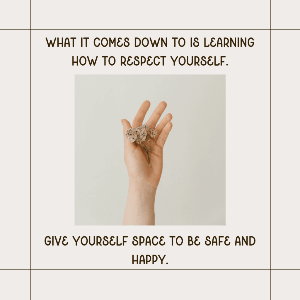 Image of hand holding flower with text saying "what it comes down to is learning to respect yourself. Give yourself space to be safe and happy."