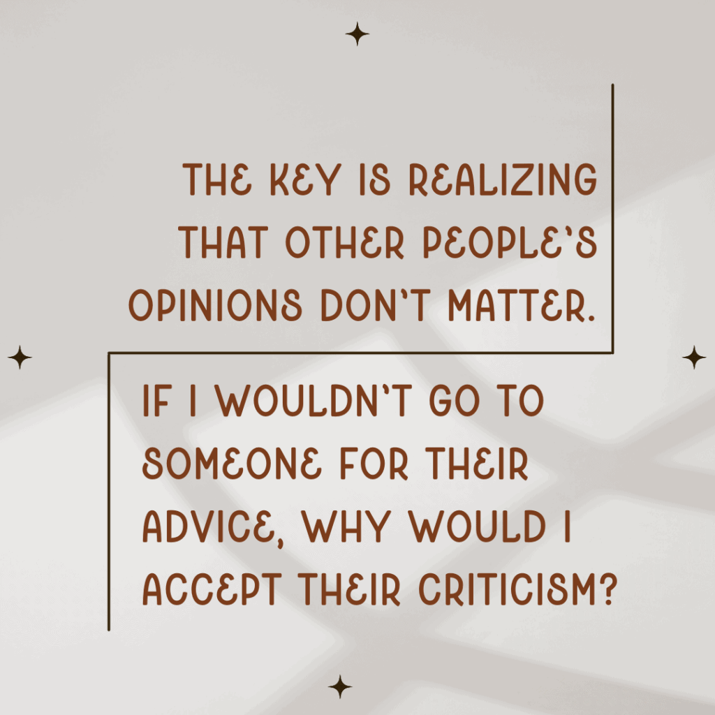 Image of text saying, "the key is realizing that other people's opinions don't matter. If I wouldn't go to someone for their advice, why would I accept their criticism?"
