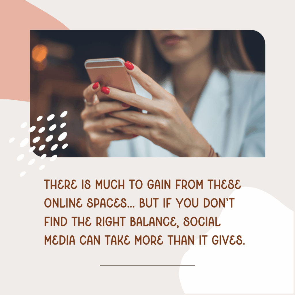 Photo of woman holding cell phone with text saying, "there is much to gain from these online spaces... but if you don't find the right balance, social media takes more than it gives."