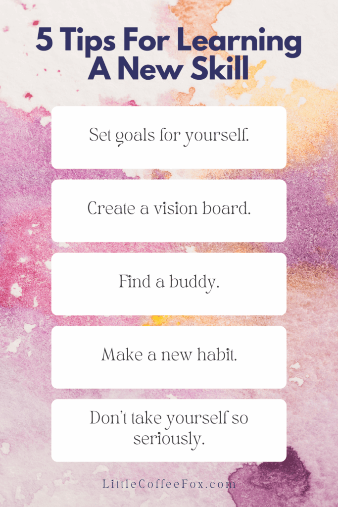 This image summarizes the five tips for learning a new skill. Set goals for yourself. Create a vision board. Find a buddy. Make a new habit. Don't take yourself so seriously.