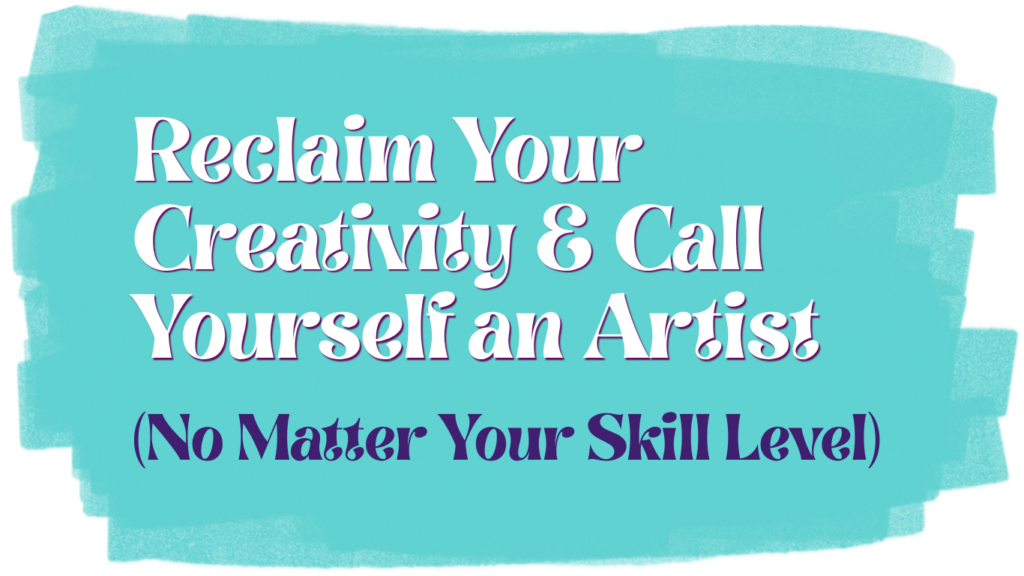 Reclaim your creativity and call yourself an artist (no matter your skill level)